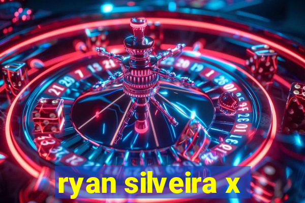 ryan silveira x